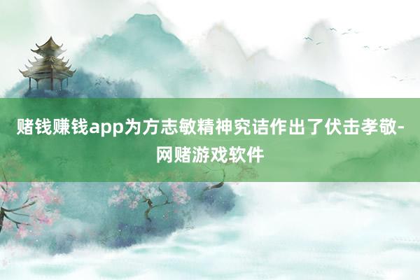 赌钱赚钱app为方志敏精神究诘作出了伏击孝敬-网赌游戏软件