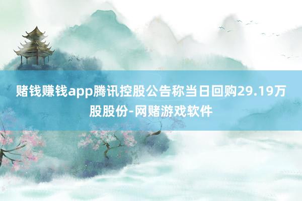 赌钱赚钱app腾讯控股公告称当日回购29.19万股股份-网赌游戏软件