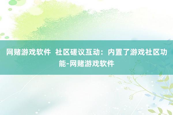 网赌游戏软件  社区磋议互动：内置了游戏社区功能-网赌游戏软件