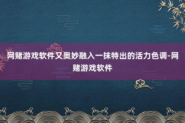 网赌游戏软件又奥妙融入一抹特出的活力色调-网赌游戏软件