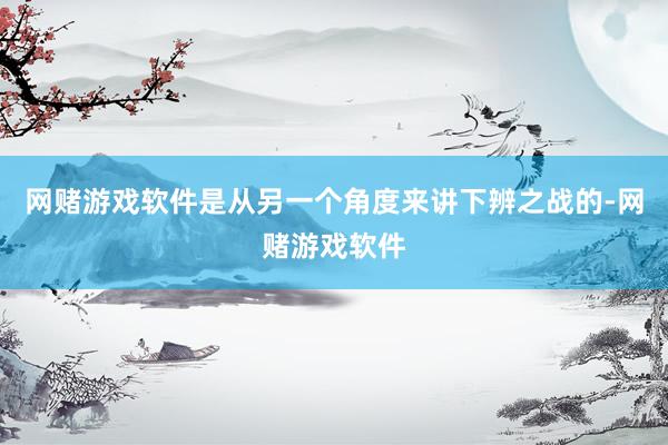 网赌游戏软件是从另一个角度来讲下辨之战的-网赌游戏软件