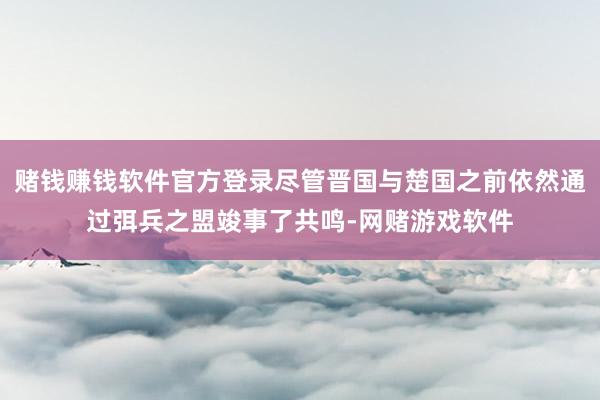 赌钱赚钱软件官方登录尽管晋国与楚国之前依然通过弭兵之盟竣事了共鸣-网赌游戏软件