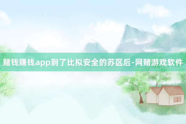 赌钱赚钱app到了比拟安全的苏区后-网赌游戏软件