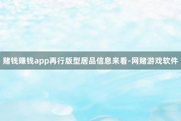 赌钱赚钱app再行版型居品信息来看-网赌游戏软件