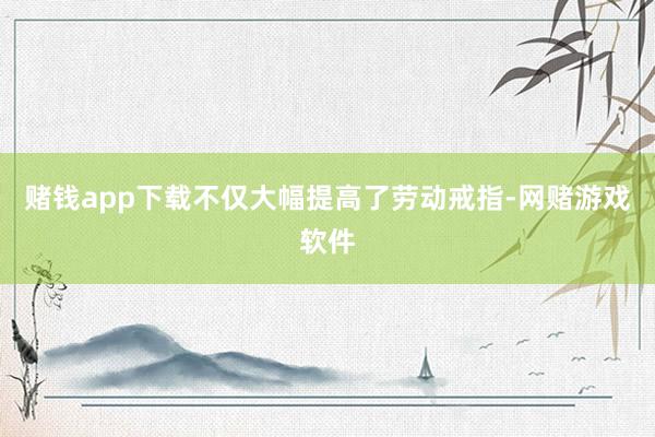 赌钱app下载不仅大幅提高了劳动戒指-网赌游戏软件