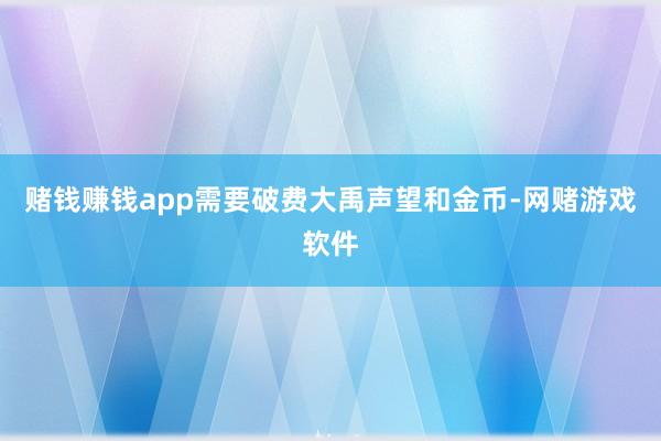 赌钱赚钱app需要破费大禹声望和金币-网赌游戏软件