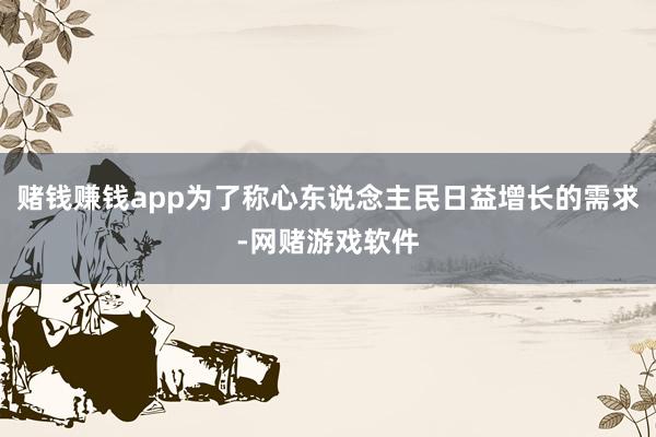 赌钱赚钱app为了称心东说念主民日益增长的需求-网赌游戏软件