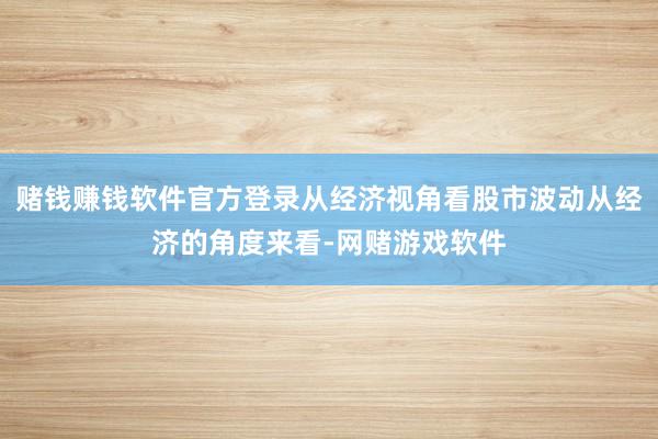 赌钱赚钱软件官方登录从经济视角看股市波动从经济的角度来看-网赌游戏软件