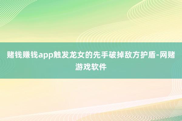 赌钱赚钱app触发龙女的先手破掉敌方护盾-网赌游戏软件