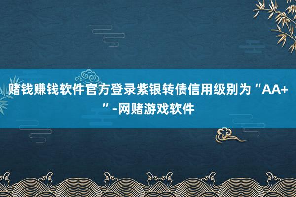 赌钱赚钱软件官方登录紫银转债信用级别为“AA+”-网赌游戏软件