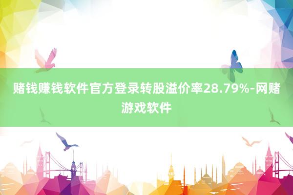 赌钱赚钱软件官方登录转股溢价率28.79%-网赌游戏软件