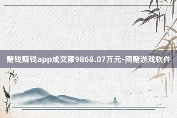 赌钱赚钱app成交额9868.07万元-网赌游戏软件