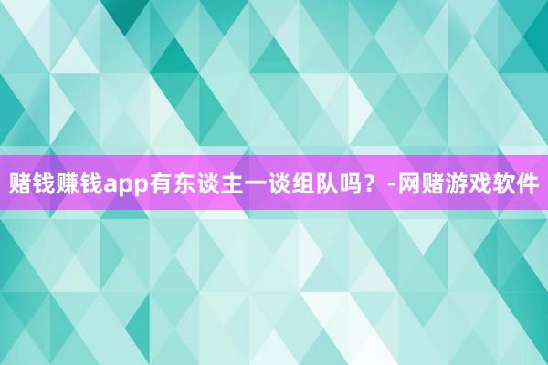 赌钱赚钱app有东谈主一谈组队吗？-网赌游戏软件