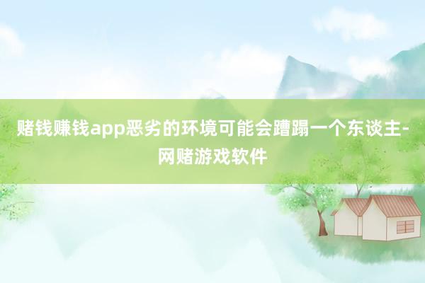 赌钱赚钱app恶劣的环境可能会蹧蹋一个东谈主-网赌游戏软件