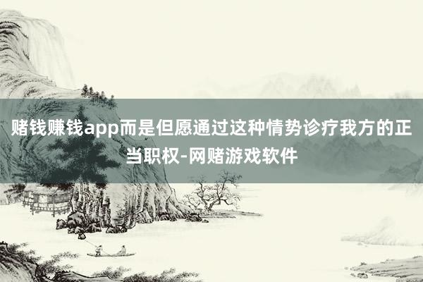 赌钱赚钱app而是但愿通过这种情势诊疗我方的正当职权-网赌游戏软件