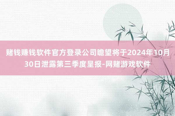 赌钱赚钱软件官方登录公司瞻望将于2024年10月30日泄露第三季度呈报-网赌游戏软件