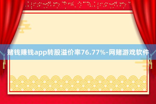 赌钱赚钱app转股溢价率76.77%-网赌游戏软件