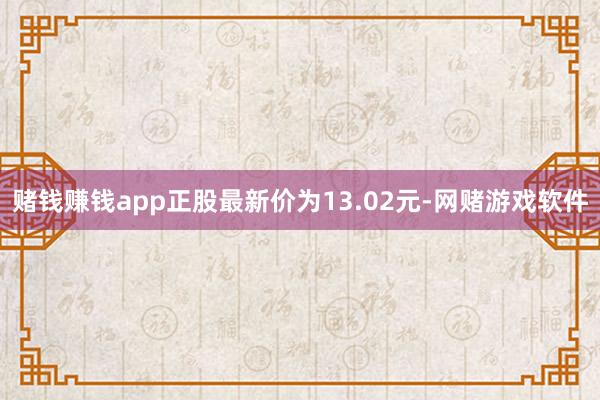 赌钱赚钱app正股最新价为13.02元-网赌游戏软件