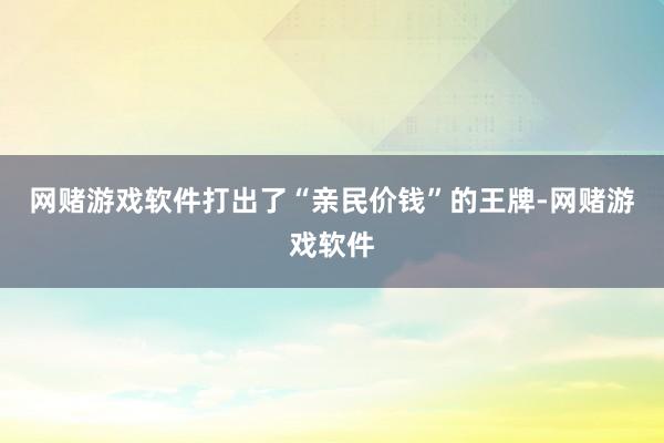 网赌游戏软件打出了“亲民价钱”的王牌-网赌游戏软件