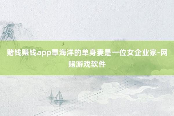 赌钱赚钱app覃海洋的单身妻是一位女企业家-网赌游戏软件