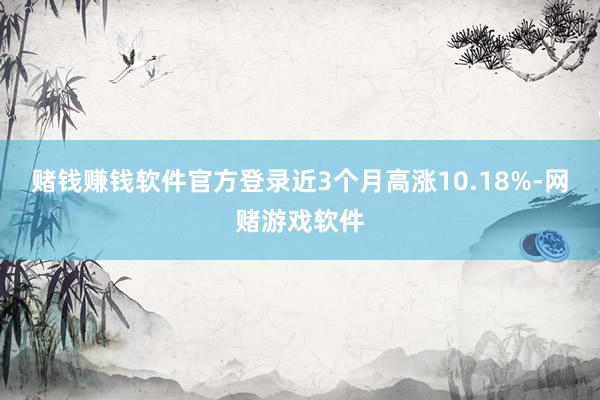 赌钱赚钱软件官方登录近3个月高涨10.18%-网赌游戏软件