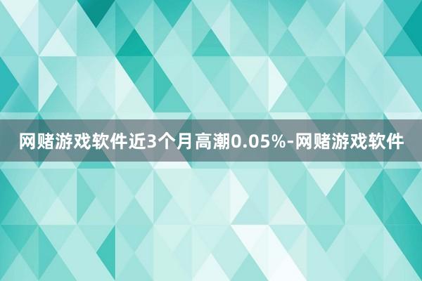 网赌游戏软件近3个月高潮0.05%-网赌游戏软件