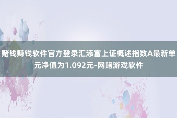 赌钱赚钱软件官方登录汇添富上证概述指数A最新单元净值为1.092元-网赌游戏软件