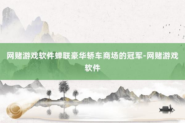 网赌游戏软件蝉联豪华轿车商场的冠军-网赌游戏软件