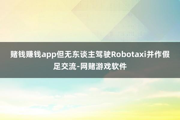 赌钱赚钱app但无东谈主驾驶Robotaxi并作假足交流-网赌游戏软件