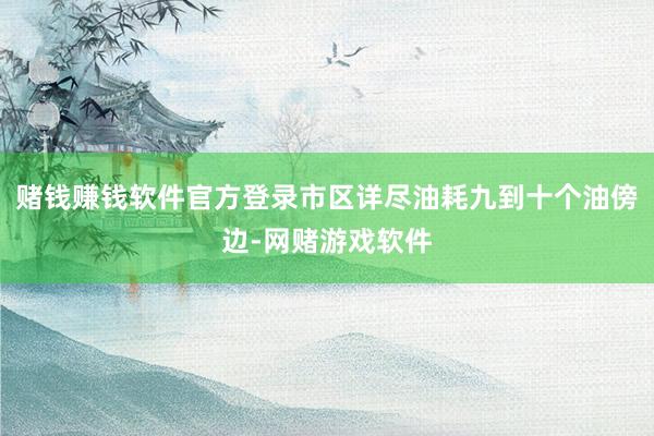 赌钱赚钱软件官方登录市区详尽油耗九到十个油傍边-网赌游戏软件