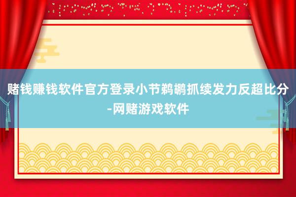 赌钱赚钱软件官方登录小节鹈鹕抓续发力反超比分-网赌游戏软件