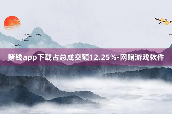 赌钱app下载占总成交额12.25%-网赌游戏软件