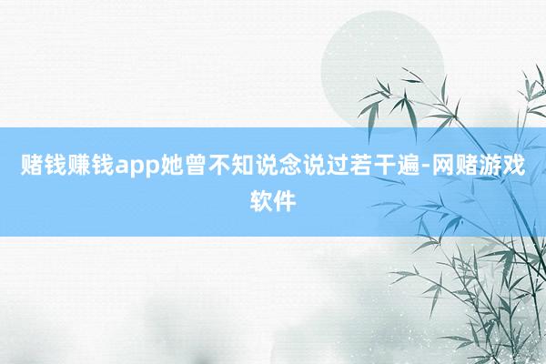 赌钱赚钱app她曾不知说念说过若干遍-网赌游戏软件