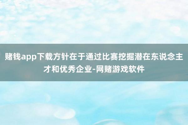 赌钱app下载方针在于通过比赛挖掘潜在东说念主才和优秀企业-网赌游戏软件