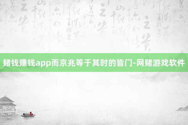 赌钱赚钱app而京兆等于其时的皆门-网赌游戏软件