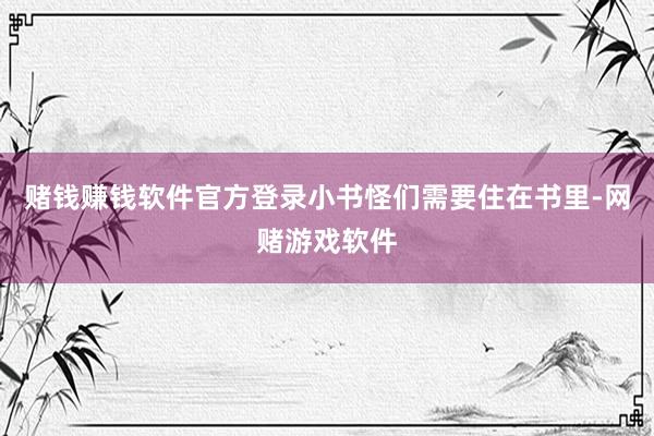 赌钱赚钱软件官方登录小书怪们需要住在书里-网赌游戏软件