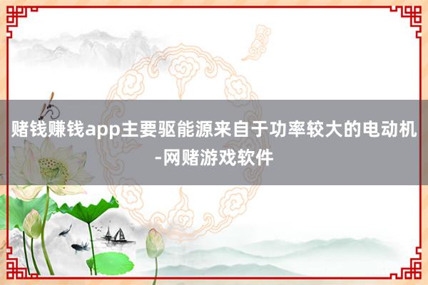 赌钱赚钱app主要驱能源来自于功率较大的电动机-网赌游戏软件