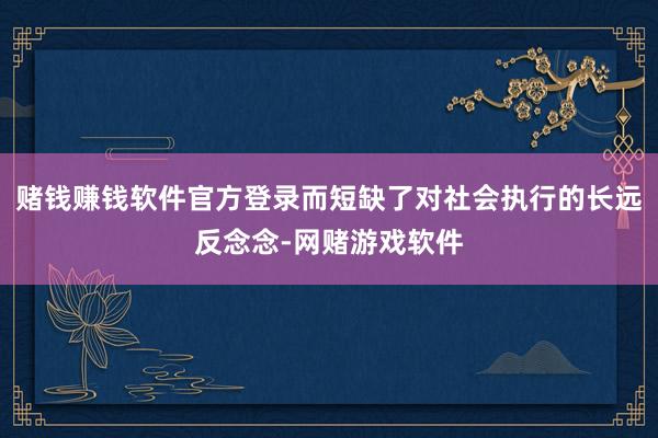 赌钱赚钱软件官方登录而短缺了对社会执行的长远反念念-网赌游戏软件