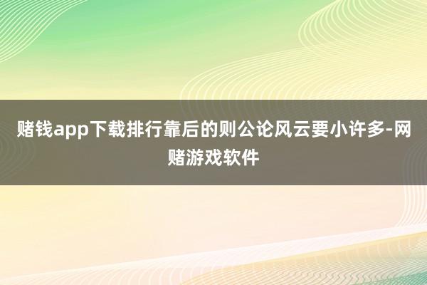 赌钱app下载排行靠后的则公论风云要小许多-网赌游戏软件