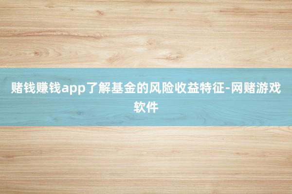 赌钱赚钱app了解基金的风险收益特征-网赌游戏软件