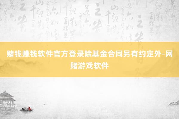 赌钱赚钱软件官方登录除基金合同另有约定外-网赌游戏软件