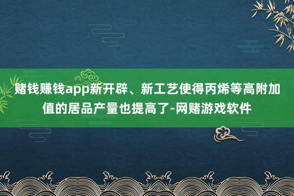 赌钱赚钱app新开辟、新工艺使得丙烯等高附加值的居品产量也提高了-网赌游戏软件