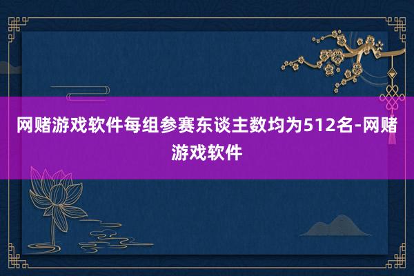 网赌游戏软件每组参赛东谈主数均为512名-网赌游戏软件