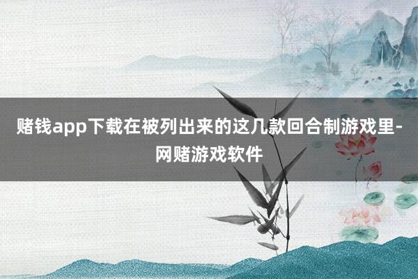 赌钱app下载在被列出来的这几款回合制游戏里-网赌游戏软件