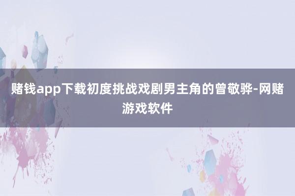 赌钱app下载初度挑战戏剧男主角的曾敬骅-网赌游戏软件