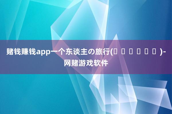 赌钱赚钱app一个东谈主の旅行(๑˃̵ᴗ˂̵)-网赌游戏软件