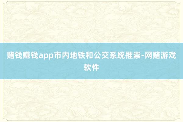 赌钱赚钱app市内地铁和公交系统推崇-网赌游戏软件