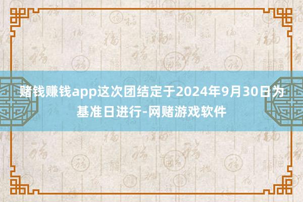 赌钱赚钱app这次团结定于2024年9月30日为基准日进行-网赌游戏软件