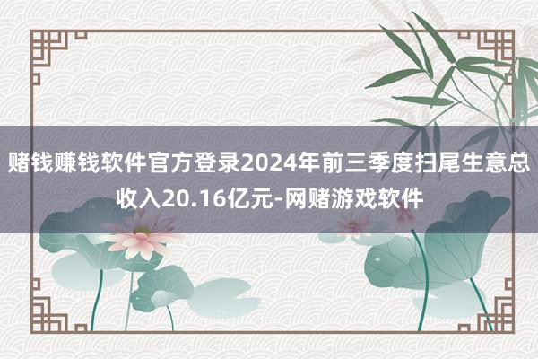 赌钱赚钱软件官方登录2024年前三季度扫尾生意总收入20.16亿元-网赌游戏软件