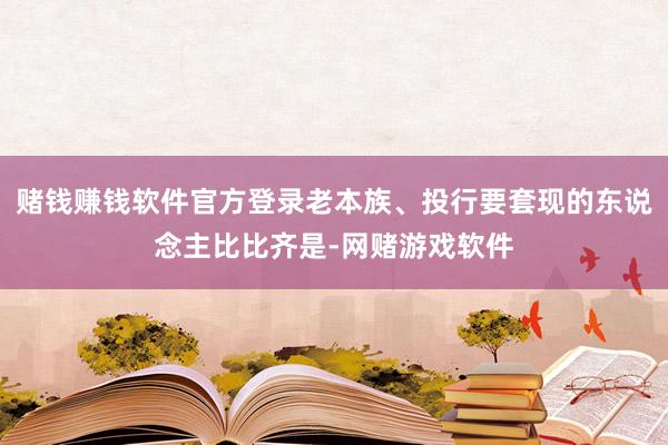 赌钱赚钱软件官方登录老本族、投行要套现的东说念主比比齐是-网赌游戏软件